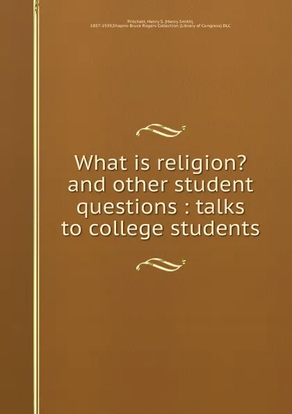 Обложка книги What is religion. and other student questions : talks to college students, Henry Smith Pritchett