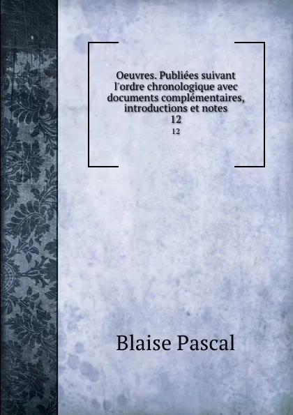 Обложка книги Oeuvres. Publiees suivant l.ordre chronologique avec documents complementaires, introductions et notes. 12, Blaise Pascal