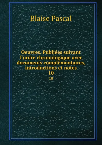 Обложка книги Oeuvres. Publiees suivant l.ordre chronologique avec documents complementaires, introductions et notes. 10, Blaise Pascal