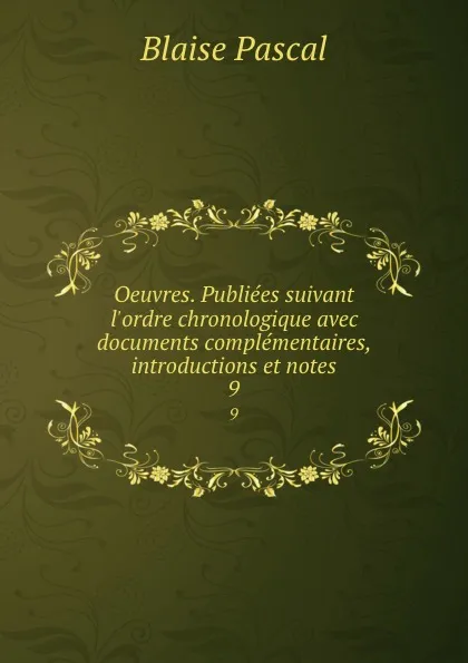 Обложка книги Oeuvres. Publiees suivant l.ordre chronologique avec documents complementaires, introductions et notes. 9, Blaise Pascal