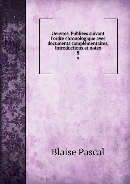 Обложка книги Oeuvres. Publiees suivant l.ordre chronologique avec documents complementaires, introductions et notes. 8, Blaise Pascal