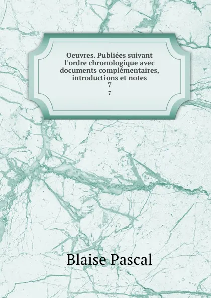 Обложка книги Oeuvres. Publiees suivant l.ordre chronologique avec documents complementaires, introductions et notes. 7, Blaise Pascal