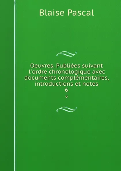 Обложка книги Oeuvres. Publiees suivant l.ordre chronologique avec documents complementaires, introductions et notes. 6, Blaise Pascal