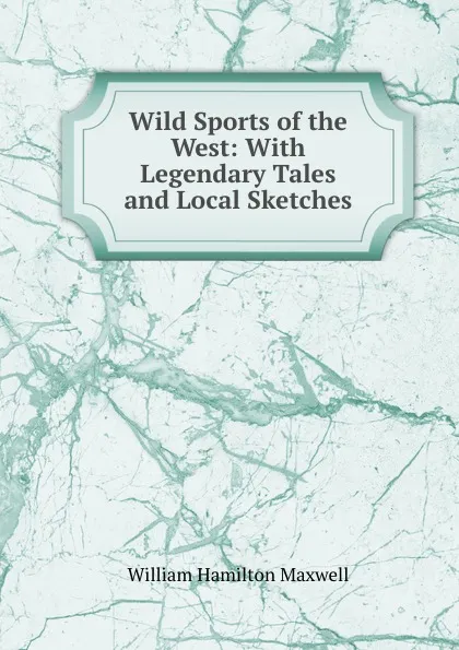 Обложка книги Wild Sports of the West: With Legendary Tales and Local Sketches, Maxwell William Hamilton