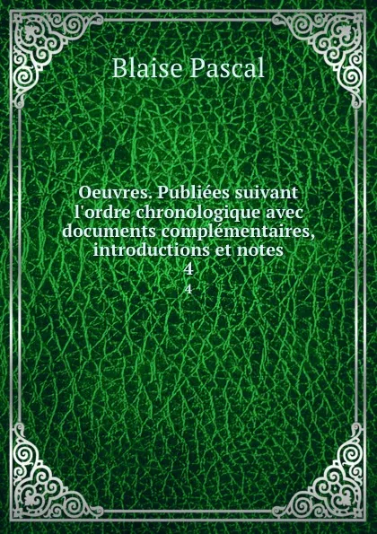 Обложка книги Oeuvres. Publiees suivant l.ordre chronologique avec documents complementaires, introductions et notes. 4, Blaise Pascal