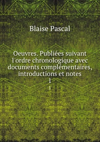 Обложка книги Oeuvres. Publiees suivant l.ordre chronologique avec documents complementaires, introductions et notes. 1, Blaise Pascal