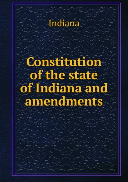 Обложка книги Constitution of the state of Indiana and amendments, Indiana