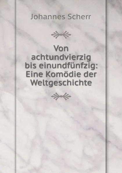 Обложка книги Von achtundvierzig bis einundfunfzig: Eine Komodie der Weltgeschichte, Johannes Scherr