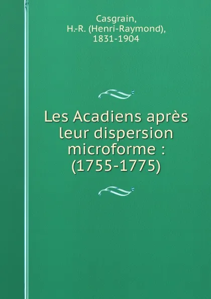 Обложка книги Les Acadiens apres leur dispersion microforme : (1755-1775), Henri-Raymond Casgrain