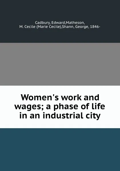 Обложка книги Women.s work and wages; a phase of life in an industrial city, Edward Cadbury