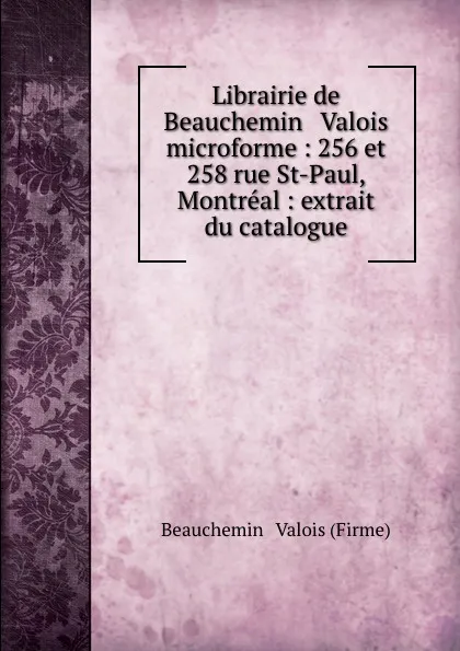 Обложка книги Librairie de Beauchemin . Valois microforme : 256 et 258 rue St-Paul, Montreal : extrait du catalogue, Beauchemin and Valois