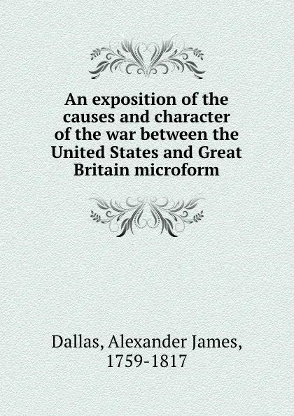 Обложка книги An exposition of the causes and character of the war between the United States and Great Britain microform, Alexander James Dallas