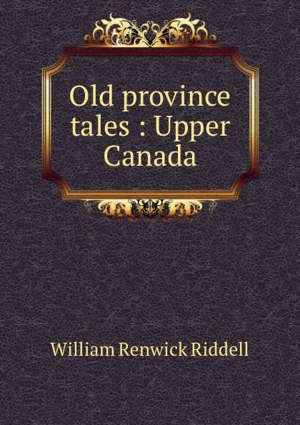 Обложка книги Old province tales : Upper Canada, William Renwick Riddell