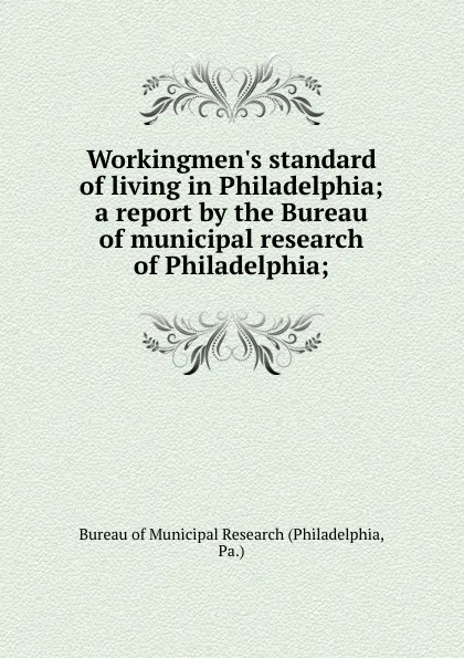 Обложка книги Workingmen.s standard of living in Philadelphia; a report by the Bureau of municipal research of Philadelphia;, Philadelphia