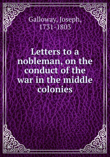 Обложка книги Letters to a nobleman, on the conduct of the war in the middle colonies, Joseph Galloway