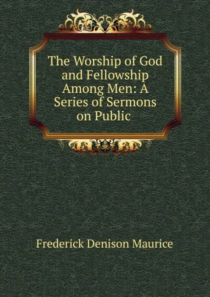 Обложка книги The Worship of God and Fellowship Among Men: A Series of Sermons on Public ., Frederick Denison Maurice