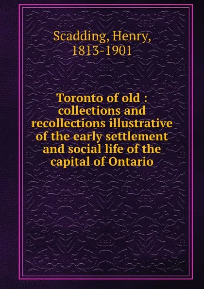 Обложка книги Toronto of old : collections and recollections illustrative of the early settlement and social life of the capital of Ontario, Henry Scadding