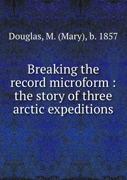 Обложка книги Breaking the record microform : the story of three arctic expeditions, Mary Douglas