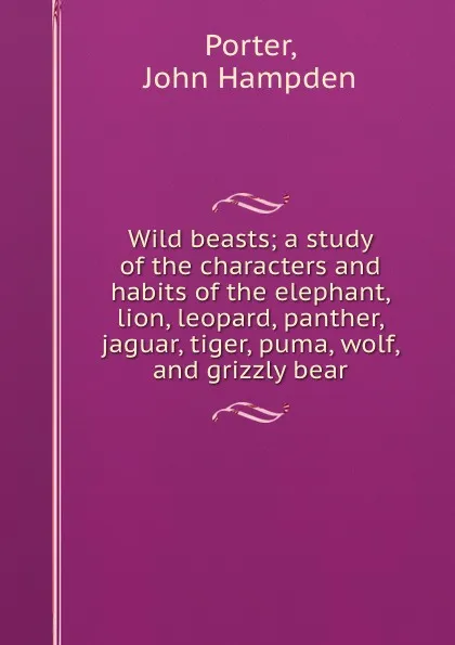 Обложка книги Wild beasts; a study of the characters and habits of the elephant, lion, leopard, panther, jaguar, tiger, puma, wolf, and grizzly bear, John Hampden Porter