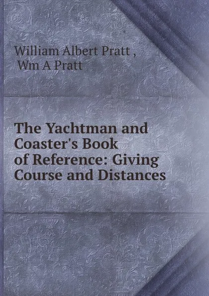 Обложка книги The Yachtman and Coaster.s Book of Reference: Giving Course and Distances ., William Albert Pratt