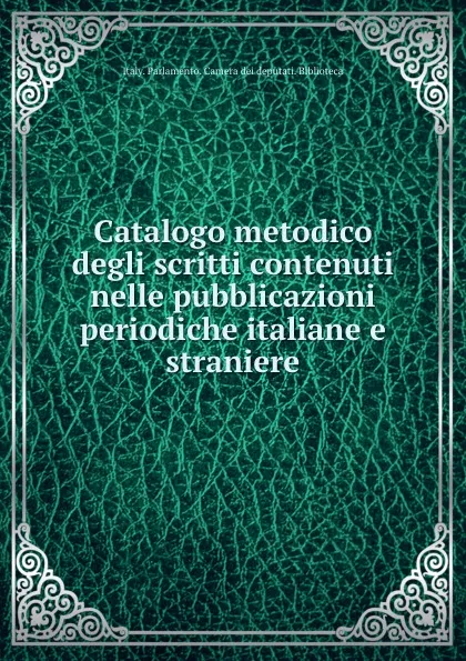 Обложка книги Catalogo metodico degli scritti contenuti nelle pubblicazioni periodiche italiane e straniere, Italy. Parlamento. Camera dei deputati. Biblioteca