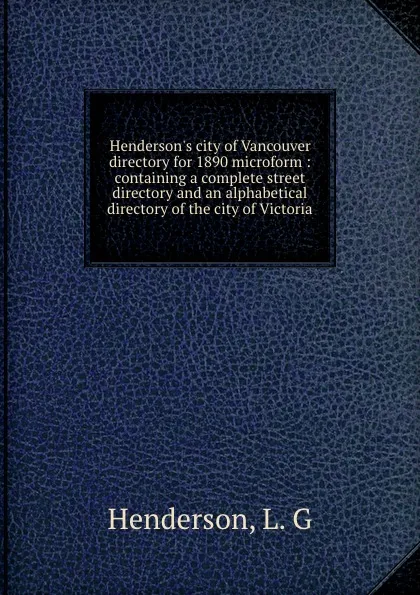 Обложка книги Henderson.s city of Vancouver directory for 1890 microform : containing a complete street directory and an alphabetical directory of the city of Victoria, L.G. Henderson
