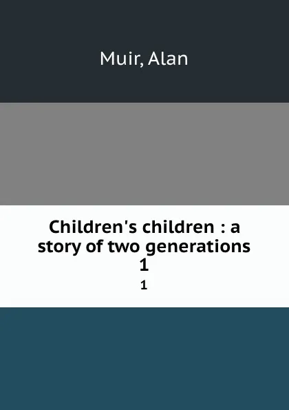 Обложка книги Children.s children : a story of two generations. 1, Alan Muir