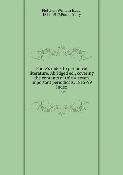 Обложка книги Poole.s index to periodical literature. Abridged ed., covering the contents of thirty-seven important periodicals, 1815-99. Index, William Isaac Fletcher