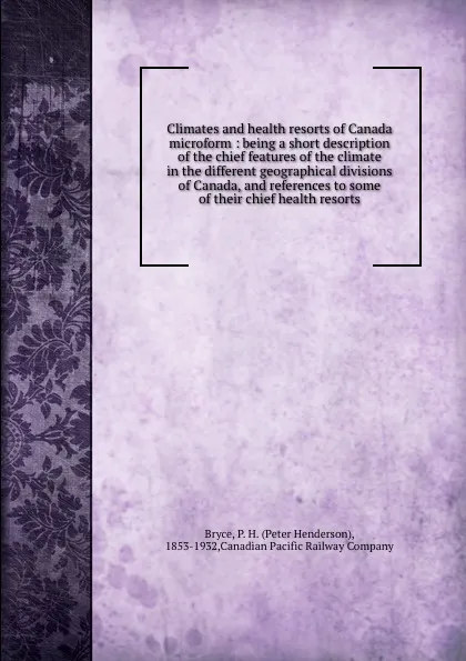 Обложка книги Climates and health resorts of Canada microform : being a short description of the chief features of the climate in the different geographical divisions of Canada, and references to some of their chief health resorts, Peter Henderson Bryce