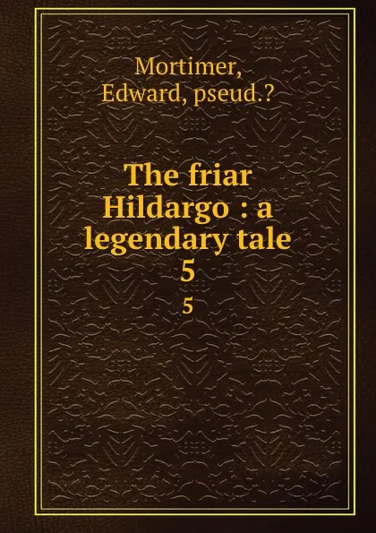 Обложка книги The friar Hildargo : a legendary tale. 5, Edward Mortimer