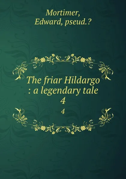 Обложка книги The friar Hildargo : a legendary tale. 4, Edward Mortimer