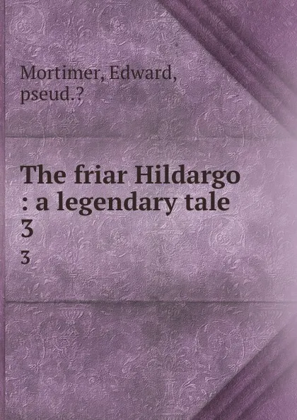 Обложка книги The friar Hildargo : a legendary tale. 3, Edward Mortimer