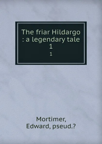 Обложка книги The friar Hildargo : a legendary tale. 1, Edward Mortimer