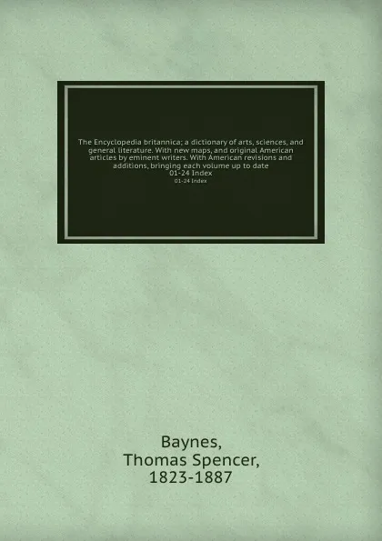 Обложка книги The Encyclopedia britannica; a dictionary of arts, sciences, and general literature. With new maps, and original American articles by eminent writers. With American revisions and additions, bringing each volume up to date. 01-24 Index, Thomas Spencer Baynes