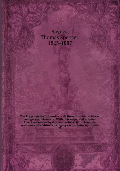 Обложка книги The Encyclopedia britannica; a dictionary of arts, sciences, and general literature. With new maps, and original American articles by eminent writers. With American revisions and additions, bringing each volume up to date. 20, Thomas Spencer Baynes