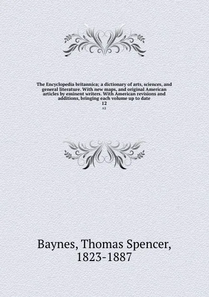 Обложка книги The Encyclopedia britannica; a dictionary of arts, sciences, and general literature. With new maps, and original American articles by eminent writers. With American revisions and additions, bringing each volume up to date. 12, Thomas Spencer Baynes