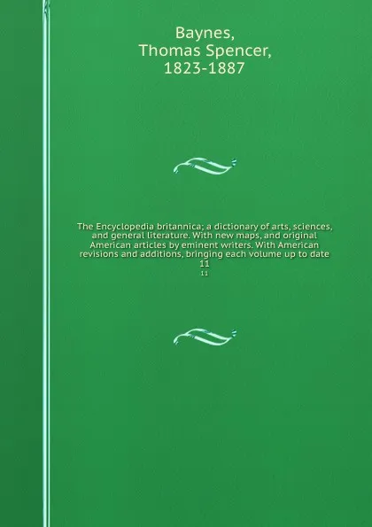 Обложка книги The Encyclopedia britannica; a dictionary of arts, sciences, and general literature. With new maps, and original American articles by eminent writers. With American revisions and additions, bringing each volume up to date. 11, Thomas Spencer Baynes