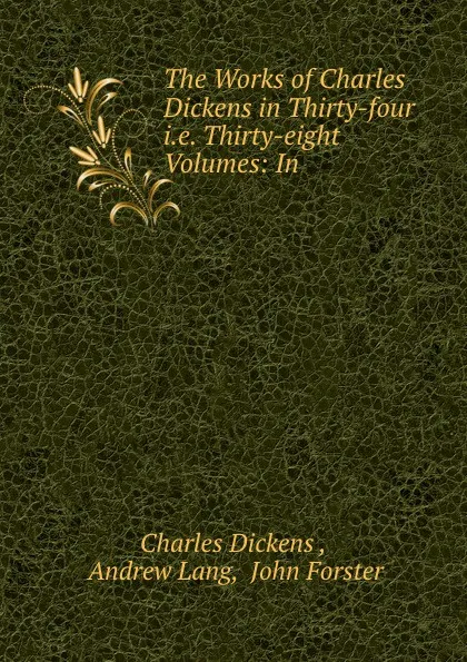 Обложка книги The Works of Charles Dickens in Thirty-four i.e. Thirty-eight Volumes: In ., Charles Dickens