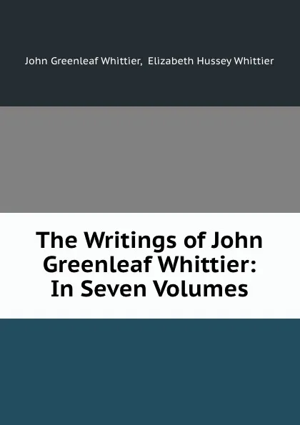 Обложка книги The Writings of John Greenleaf Whittier: In Seven Volumes, John Greenleaf Whittier