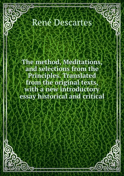 Обложка книги The method, Meditations, and selections from the Principles. Translated from the original texts, with a new introductory essay historical and critical, René Descartes