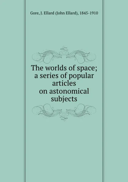 Обложка книги The worlds of space; a series of popular articles on astonomical subjects, John Ellard Gore