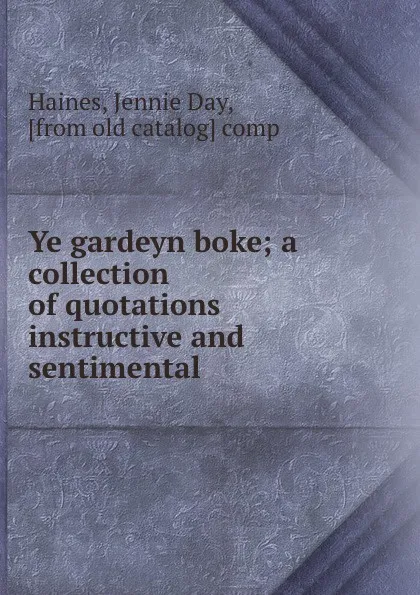 Обложка книги Ye gardeyn boke; a collection of quotations instructive and sentimental, Jennie Day Haines