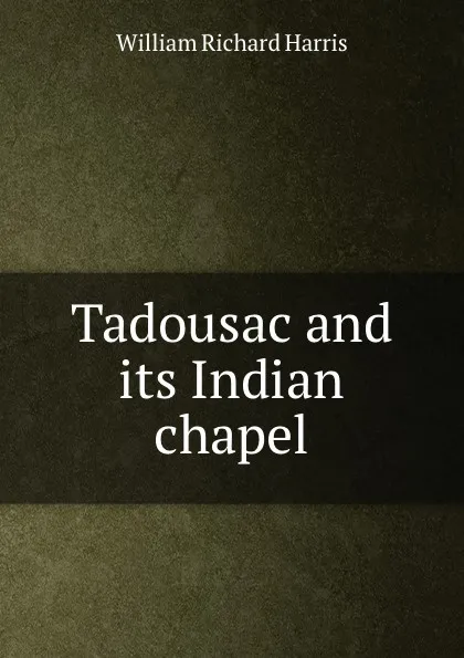 Обложка книги Tadousac and its Indian chapel, William Richard Harris