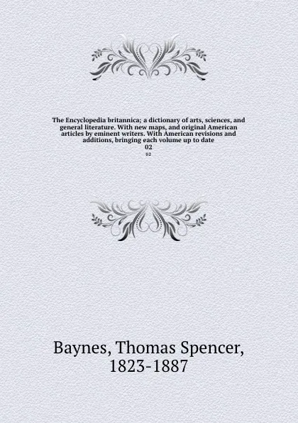 Обложка книги The Encyclopedia britannica; a dictionary of arts, sciences, and general literature. With new maps, and original American articles by eminent writers. With American revisions and additions, bringing each volume up to date. 02, Thomas Spencer Baynes