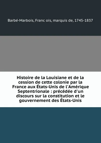 Обложка книги Histoire de la Louisiane et de la cession de cette colonie par la France aux Etats-Unis de l.Amerique Septentrionale : precedee d.un discours sur la constitution et le gouvernement des Etats-Unis, François Barbé-Marbois