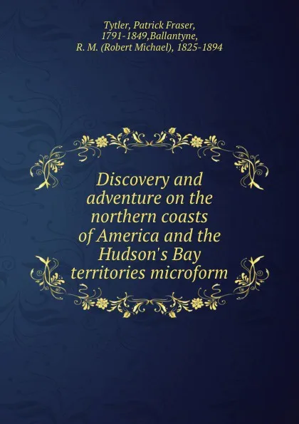 Обложка книги Discovery and adventure on the northern coasts of America and the Hudson.s Bay territories microform, Patrick Fraser Tytler