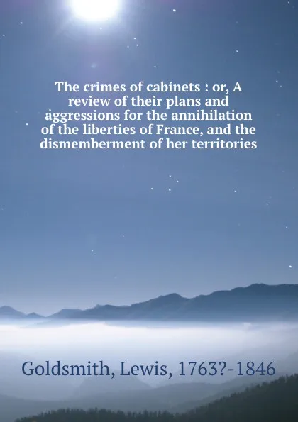 Обложка книги The crimes of cabinets : or, A review of their plans and aggressions for the annihilation of the liberties of France, and the dismemberment of her territories, Lewis Goldsmith