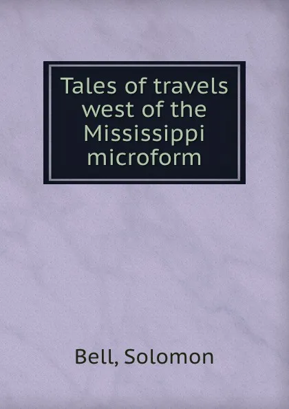 Обложка книги Tales of travels west of the Mississippi microform, Solomon Bell