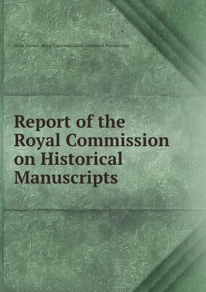 Обложка книги Report of the Royal Commission on Historical Manuscripts, Great Britain. Royal Commission on Historical Manuscripts