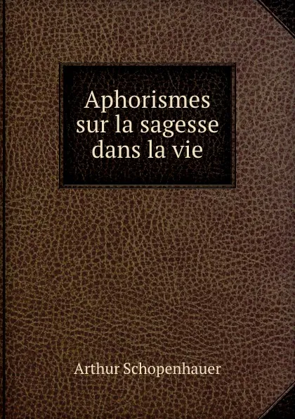 Обложка книги Aphorismes sur la sagesse dans la vie, Артур Шопенгауэр